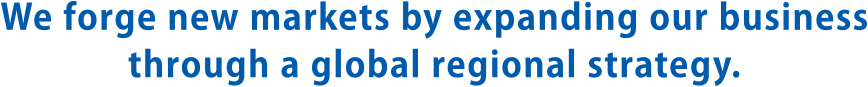 We forge new markets by expanding our business through a global regional strategy.