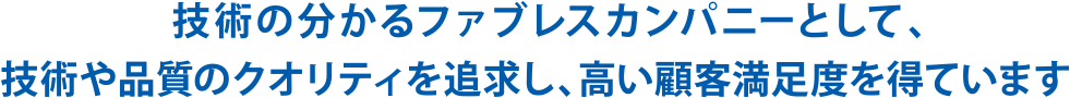 技術の分かるファブレスカンパニーとして、技術や品質のクオリティを追求し、高い顧客満足度を得ています。