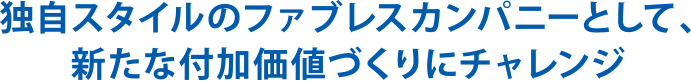 独自スタイルのファブレスカンパニーとして、新たな付加価値づくりにチャレンジ